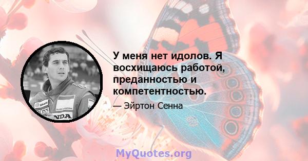 У меня нет идолов. Я восхищаюсь работой, преданностью и компетентностью.