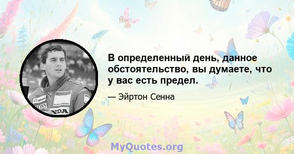 В определенный день, данное обстоятельство, вы думаете, что у вас есть предел.