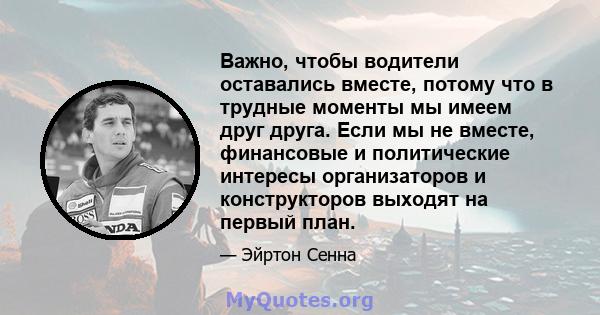 Важно, чтобы водители оставались вместе, потому что в трудные моменты мы имеем друг друга. Если мы не вместе, финансовые и политические интересы организаторов и конструкторов выходят на первый план.