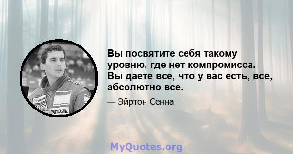 Вы посвятите себя такому уровню, где нет компромисса. Вы даете все, что у вас есть, все, абсолютно все.