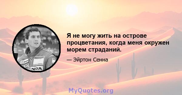 Я не могу жить на острове процветания, когда меня окружен морем страданий.