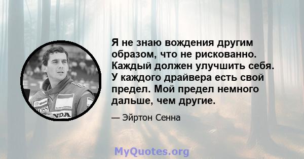 Я не знаю вождения другим образом, что не рискованно. Каждый должен улучшить себя. У каждого драйвера есть свой предел. Мой предел немного дальше, чем другие.