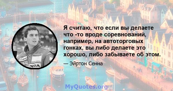 Я считаю, что если вы делаете что -то вроде соревнований, например, на автоторговых гонках, вы либо делаете это хорошо, либо забываете об этом.