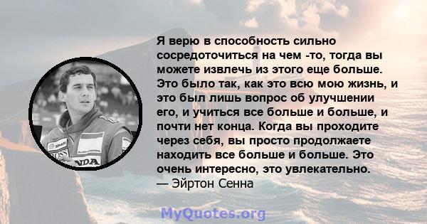 Я верю в способность сильно сосредоточиться на чем -то, тогда вы можете извлечь из этого еще больше. Это было так, как это всю мою жизнь, и это был лишь вопрос об улучшении его, и учиться все больше и больше, и почти