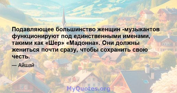 Подавляющее большинство женщин -музыкантов функционируют под единственными именами, такими как «Шер» «Мадонна». Они должны жениться почти сразу, чтобы сохранить свою честь.