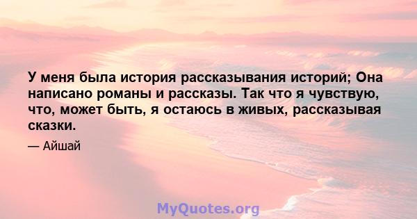 У меня была история рассказывания историй; Она написано романы и рассказы. Так что я чувствую, что, может быть, я остаюсь в живых, рассказывая сказки.