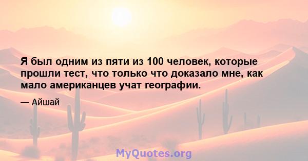 Я был одним из пяти из 100 человек, которые прошли тест, что только что доказало мне, как мало американцев учат географии.