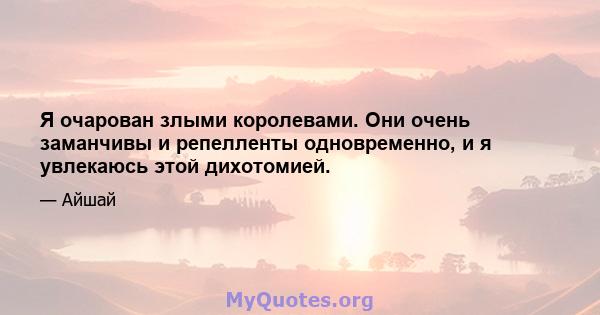 Я очарован злыми королевами. Они очень заманчивы и репелленты одновременно, и я увлекаюсь этой дихотомией.