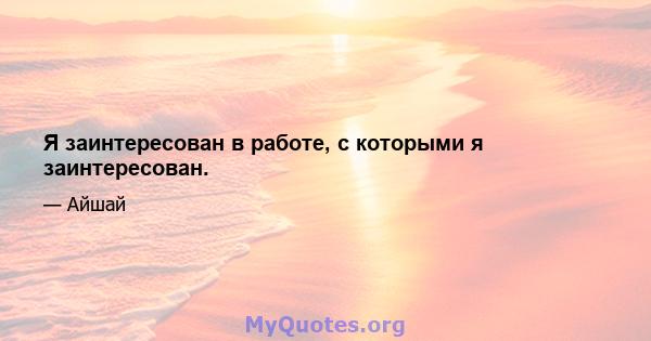 Я заинтересован в работе, с которыми я заинтересован.