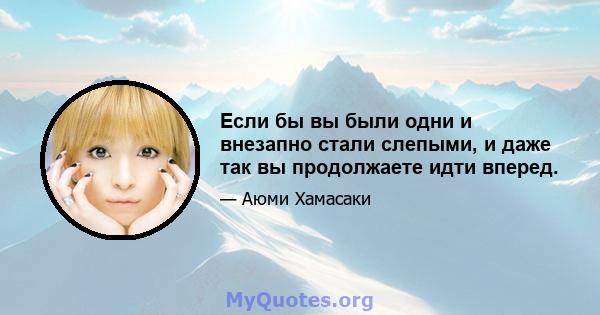 Если бы вы были одни и внезапно стали слепыми, и даже так вы продолжаете идти вперед.