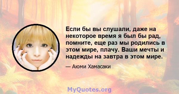 Если бы вы слушали, даже на некоторое время я был бы рад, помните, еще раз мы родились в этом мире, плачу. Ваши мечты и надежды на завтра в этом мире.