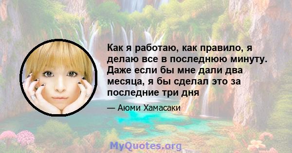 Как я работаю, как правило, я делаю все в последнюю минуту. Даже если бы мне дали два месяца, я бы сделал это за последние три дня