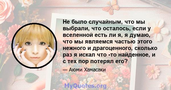 Не было случайным, что мы выбрали, что осталось, если у вселенной есть ли я, я думаю, что мы являемся частью этого нежного и драгоценного, сколько раз я искал что -то найденное, и с тех пор потерял его?