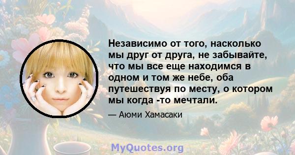 Независимо от того, насколько мы друг от друга, не забывайте, что мы все еще находимся в одном и том же небе, оба путешествуя по месту, о котором мы когда -то мечтали.