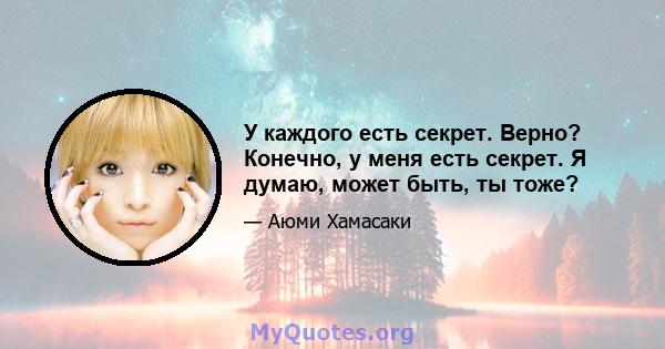 У каждого есть секрет. Верно? Конечно, у меня есть секрет. Я думаю, может быть, ты тоже?