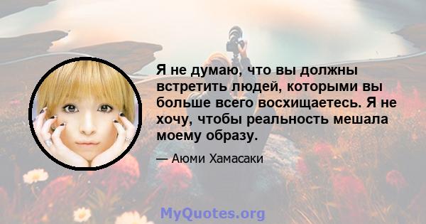 Я не думаю, что вы должны встретить людей, которыми вы больше всего восхищаетесь. Я не хочу, чтобы реальность мешала моему образу.