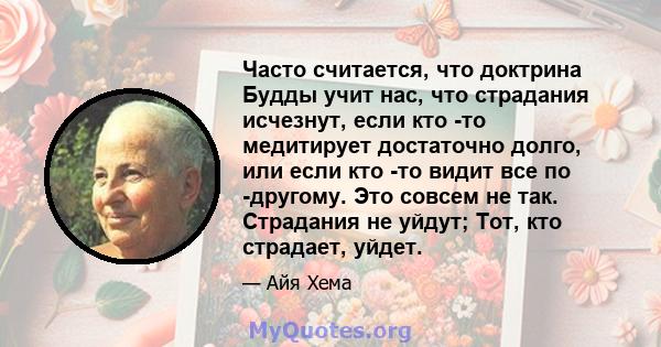 Часто считается, что доктрина Будды учит нас, что страдания исчезнут, если кто -то медитирует достаточно долго, или если кто -то видит все по -другому. Это совсем не так. Страдания не уйдут; Тот, кто страдает, уйдет.