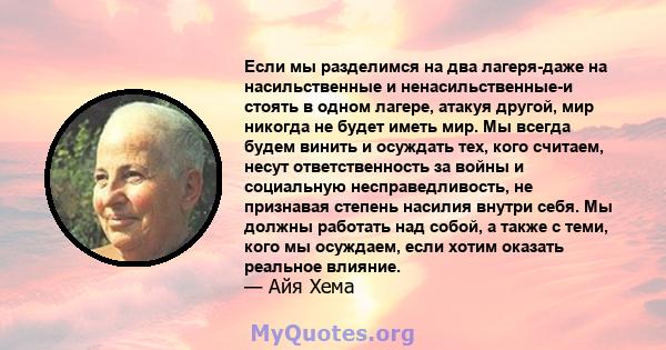 Если мы разделимся на два лагеря-даже на насильственные и ненасильственные-и стоять в одном лагере, атакуя другой, мир никогда не будет иметь мир. Мы всегда будем винить и осуждать тех, кого считаем, несут