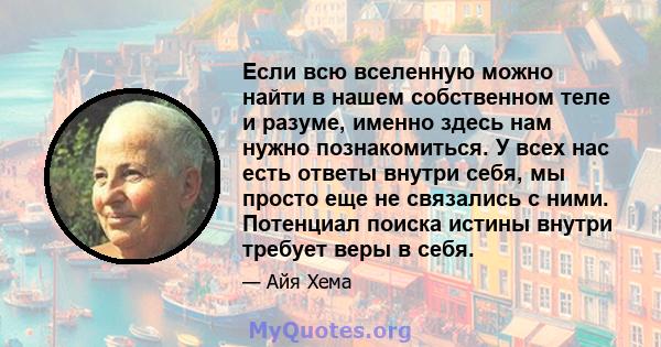 Если всю вселенную можно найти в нашем собственном теле и разуме, именно здесь нам нужно познакомиться. У всех нас есть ответы внутри себя, мы просто еще не связались с ними. Потенциал поиска истины внутри требует веры