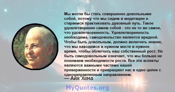 Мы могли бы стать совершенно довольными собой, потому что мы сидим в медитации и стараемся практиковать духовный путь. Такое удовлетворение самим собой - это не то же самое, что удовлетворенность. Удовлетворенность