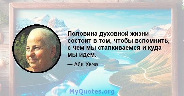 Половина духовной жизни состоит в том, чтобы вспомнить, с чем мы сталкиваемся и куда мы идем.