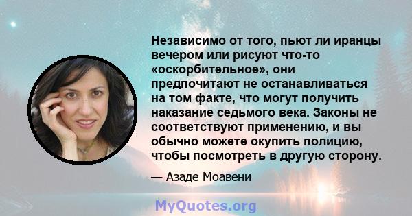 Независимо от того, пьют ли иранцы вечером или рисуют что-то «оскорбительное», они предпочитают не останавливаться на том факте, что могут получить наказание седьмого века. Законы не соответствуют применению, и вы