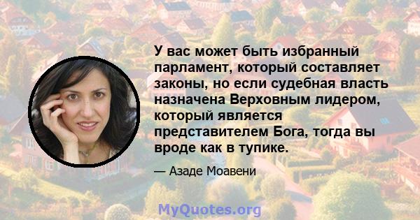 У вас может быть избранный парламент, который составляет законы, но если судебная власть назначена Верховным лидером, который является представителем Бога, тогда вы вроде как в тупике.