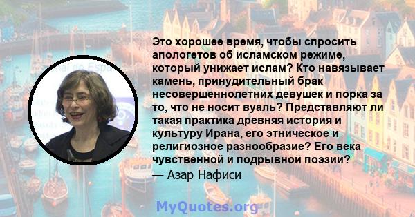 Это хорошее время, чтобы спросить апологетов об исламском режиме, который унижает ислам? Кто навязывает камень, принудительный брак несовершеннолетних девушек и порка за то, что не носит вуаль? Представляют ли такая