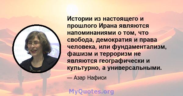 Истории из настоящего и прошлого Ирана являются напоминаниями о том, что свобода, демократия и права человека, или фундаментализм, фашизм и терроризм не являются географически и культурно, а универсальными.