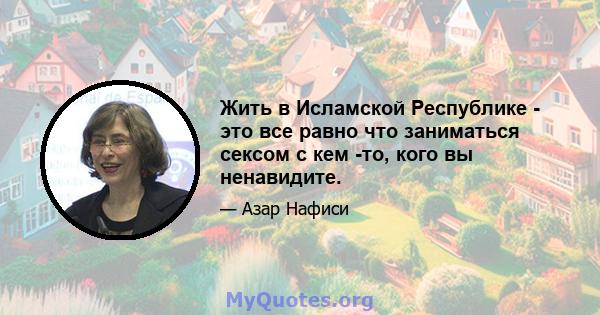 Жить в Исламской Республике - это все равно что заниматься сексом с кем -то, кого вы ненавидите.