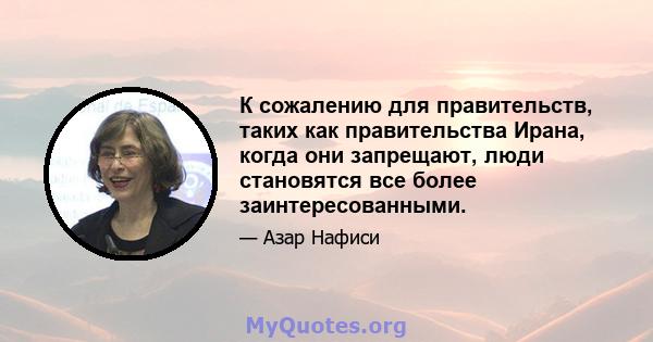 К сожалению для правительств, таких как правительства Ирана, когда они запрещают, люди становятся все более заинтересованными.