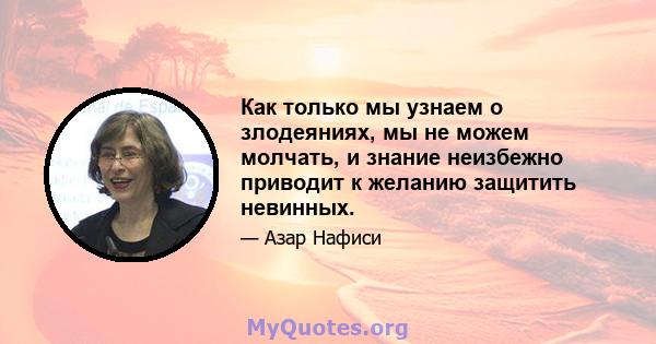 Как только мы узнаем о злодеяниях, мы не можем молчать, и знание неизбежно приводит к желанию защитить невинных.