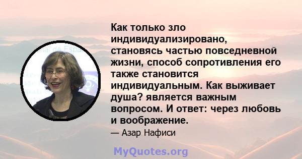 Как только зло индивидуализировано, становясь частью повседневной жизни, способ сопротивления его также становится индивидуальным. Как выживает душа? является важным вопросом. И ответ: через любовь и воображение.