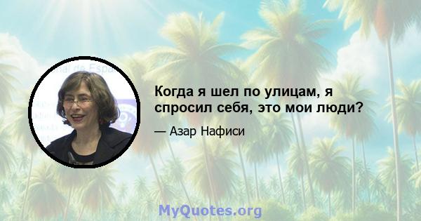 Когда я шел по улицам, я спросил себя, это мои люди?