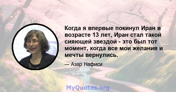 Когда я впервые покинул Иран в возрасте 13 лет, Иран стал такой сияющей звездой - это был тот момент, когда все мои желания и мечты вернулись.