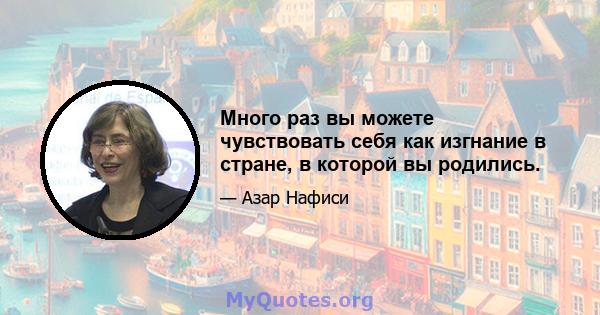 Много раз вы можете чувствовать себя как изгнание в стране, в которой вы родились.