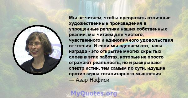 Мы не читаем, чтобы превратить отличные художественные произведения в упрощенные реплики наших собственных реалий, мы читаем для чистого, чувственного и единоличного удовольствия от чтения. И если мы сделаем это, наша