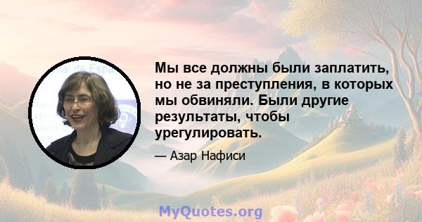 Мы все должны были заплатить, но не за преступления, в которых мы обвиняли. Были другие результаты, чтобы урегулировать.