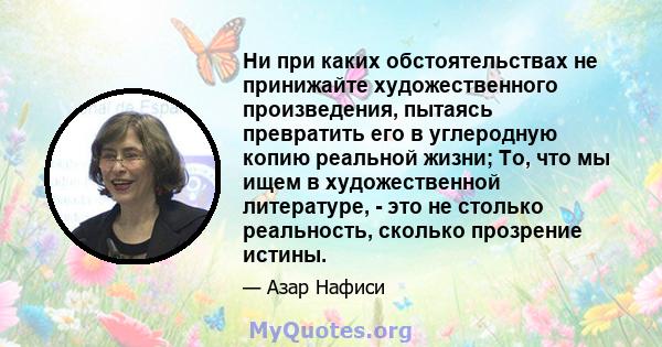 Ни при каких обстоятельствах не принижайте художественного произведения, пытаясь превратить его в углеродную копию реальной жизни; То, что мы ищем в художественной литературе, - это не столько реальность, сколько