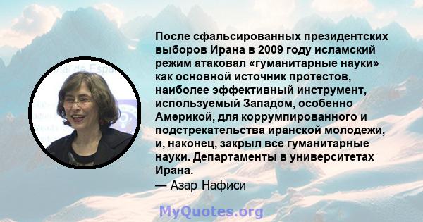 После сфальсированных президентских выборов Ирана в 2009 году исламский режим атаковал «гуманитарные науки» как основной источник протестов, наиболее эффективный инструмент, используемый Западом, особенно Америкой, для