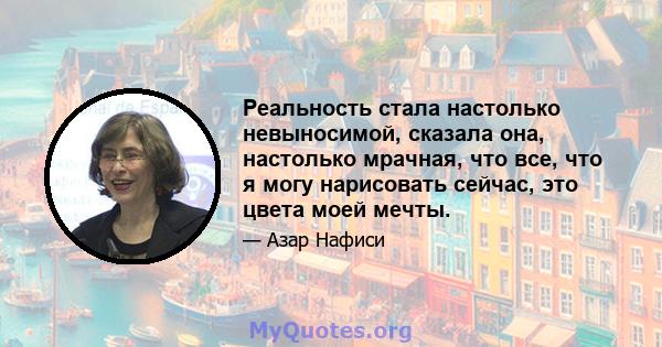 Реальность стала настолько невыносимой, сказала она, настолько мрачная, что все, что я могу нарисовать сейчас, это цвета моей мечты.