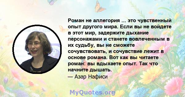 Роман не аллегория ... это чувственный опыт другого мира. Если вы не войдете в этот мир, задержите дыхание персонажами и станете вовлеченным в их судьбу, вы не сможете сочувствовать, и сочувствие лежит в основе романа.