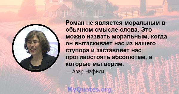 Роман не является моральным в обычном смысле слова. Это можно назвать моральным, когда он вытаскивает нас из нашего ступора и заставляет нас противостоять абсолютам, в которые мы верим.