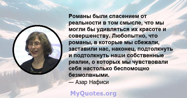 Романы были спасением от реальности в том смысле, что мы могли бы удивляться их красоте и совершенству. Любопытно, что романы, в которые мы сбежали, заставили нас, наконец, подтолкнуть и подтолкнуть наши собственные