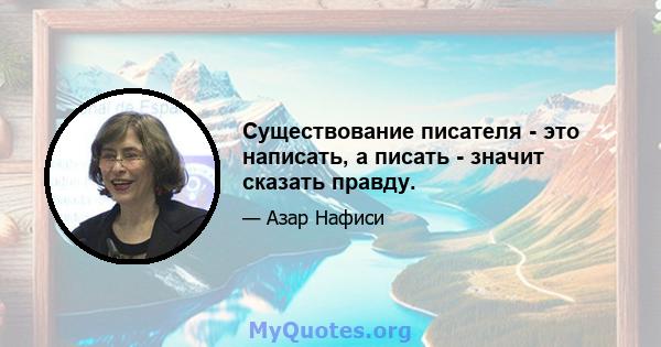 Существование писателя - это написать, а писать - значит сказать правду.