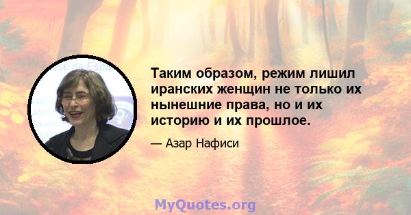 Таким образом, режим лишил иранских женщин не только их нынешние права, но и их историю и их прошлое.