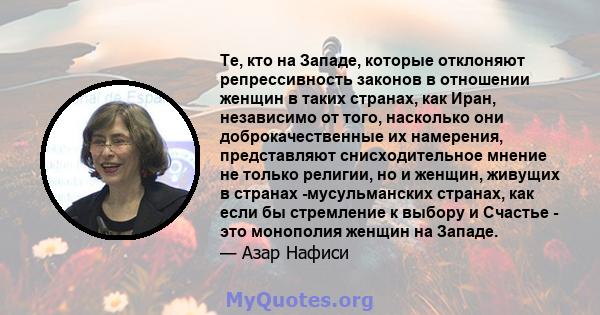 Те, кто на Западе, которые отклоняют репрессивность законов в отношении женщин в таких странах, как Иран, независимо от того, насколько они доброкачественные их намерения, представляют снисходительное мнение не только