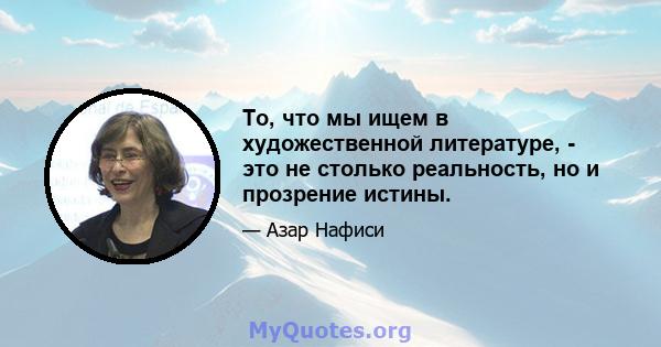 То, что мы ищем в художественной литературе, - это не столько реальность, но и прозрение истины.