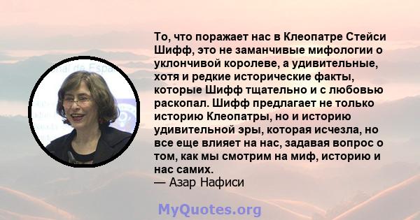 То, что поражает нас в Клеопатре Стейси Шифф, это не заманчивые мифологии о уклончивой королеве, а удивительные, хотя и редкие исторические факты, которые Шифф тщательно и с любовью раскопал. Шифф предлагает не только