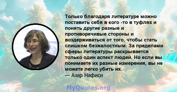 Только благодаря литературе можно поставить себя в кого -то в туфлях и понять другие разные и противоречивые стороны и воздерживаться от того, чтобы стать слишком безжалостным. За пределами сферы литературы раскрывается 